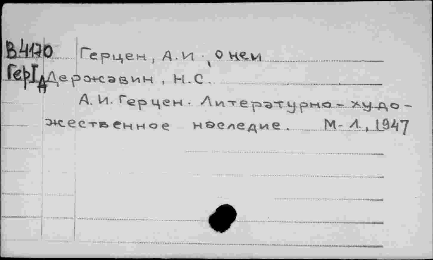 ﻿Ь.4оо
Г«|>1л
Герцек, А. и (Ок«-и ............
е. р о+с. эвин , Н. С .	_
А. Й. гер цен • Л итер-^турна -..— Жесть ен н о е нэеледие. ...I^-	A J_9A7